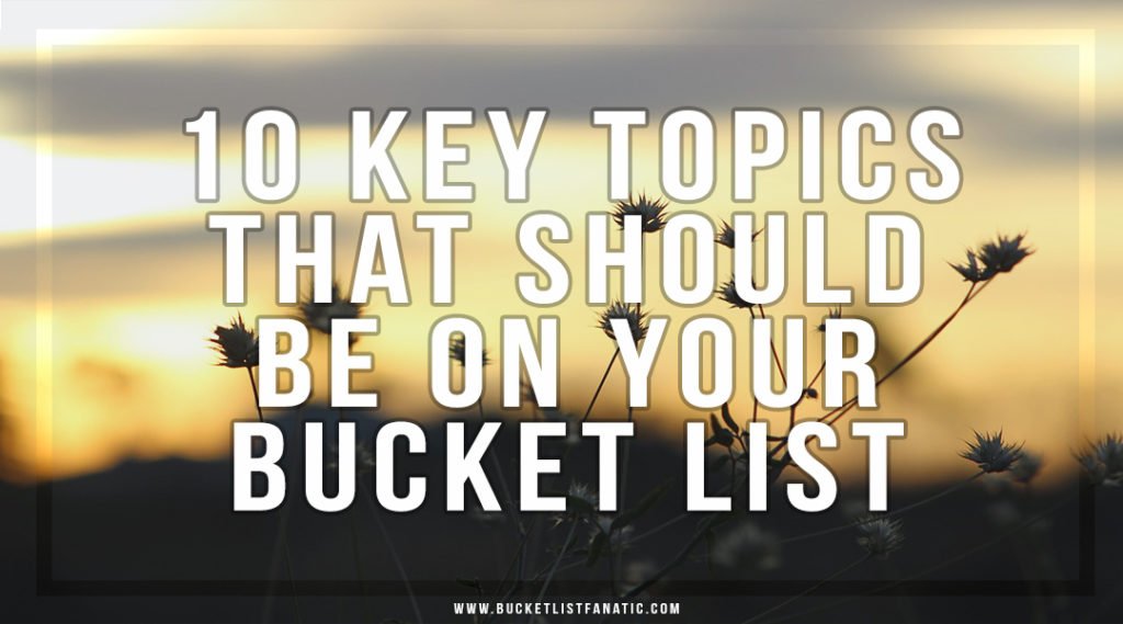 10 Key Topics That Should Be on your Bucket List - Bucket List Fanatic