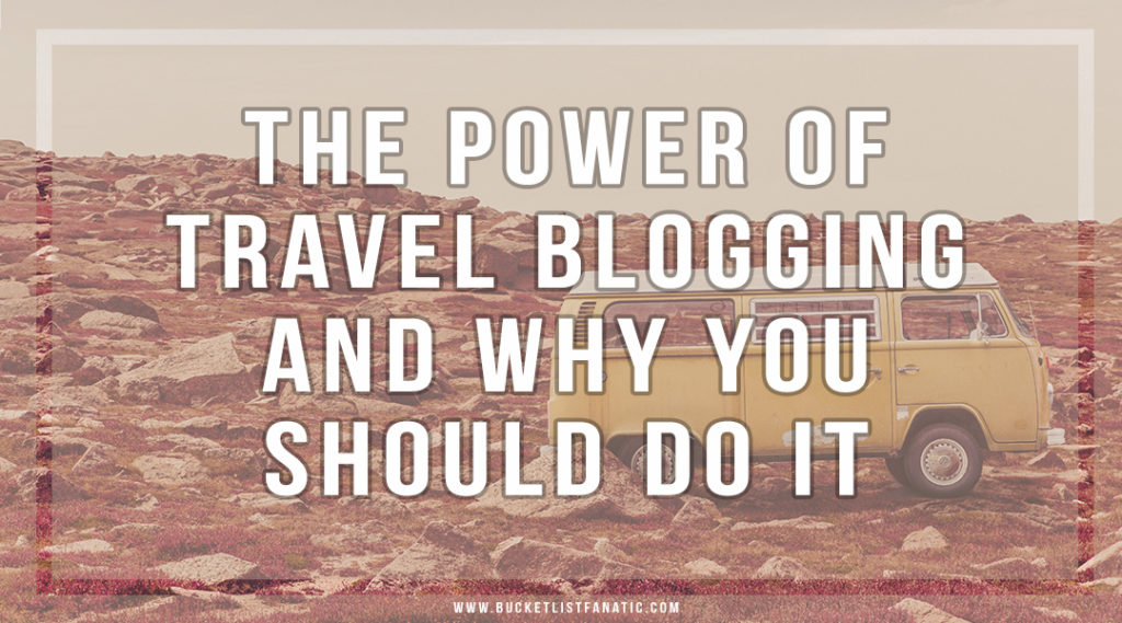 The Power of Travel Blogging And Why You Should Do It - Bucket List Fanatic