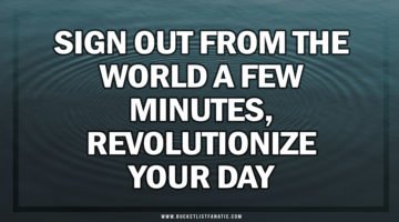 Sign out from the world a few minutes, Revolutionize your day